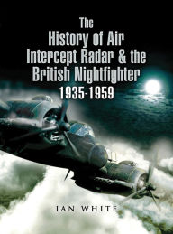 Title: The History of Air Intercept Radar & the British Nightfighter 1935-1959, Author: Ian White