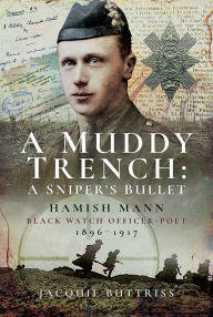 Title: A Muddy Trench: A Sniper's Bullet: Hamish Mann, Black Watch, Officer-Poet, 1896-1917, Author: Jacquie Buttriss