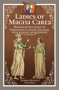 Title: Ladies of Magna Carta: Women of Influence in Thirteenth Century England, Author: Sharon Bennett Connolly