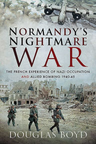 Title: Normandy's Nightmare War: The French Experience of Nazi Occupation and Allied Bombing 1940-45, Author: Douglas Boyd