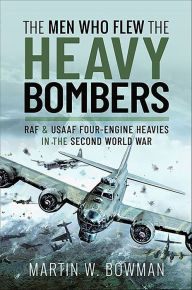 Title: The Men Who Flew the Heavy Bombers: RAF & USAAF Four-Engine Heavies in the Second World War, Author: Martin W. Bowman