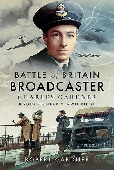 Battle of Britain Broadcaster: Charles Gardner, Radio Pioneer & WWII Pilot