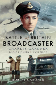 Title: Battle of Britain Broadcaster: Charles Gardner, Radio Pioneer & WWII Pilot, Author: Robert Gardner