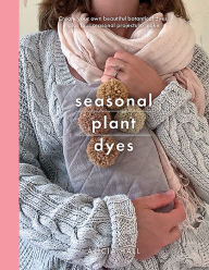 Title: Seasonal Plant Dyes: Creating year round colour from plants, beautiful textile projects, Author: Alicia Hall