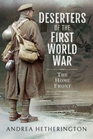 Title: Deserters of the First World War: The Home Front, Author: Andrea Hetherington