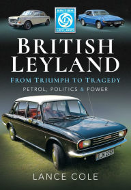 Title: British Leyland-From Triumph to Tragedy: Petrol, Politics & Power, Author: Lance Cole