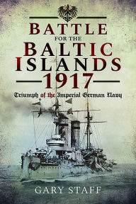 Title: Battle for the Baltic Islands 1917: Triumph of the Imperial German Navy, Author: Gary Staff