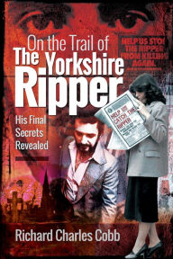 Title: On the Trail of the Yorkshire Ripper: His Final Secrets Revealed, Author: Richard Charles Cobb