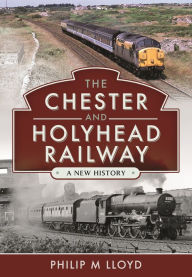 Title: The Chester and Holyhead Railway: A New History, Author: Philip M Lloyd