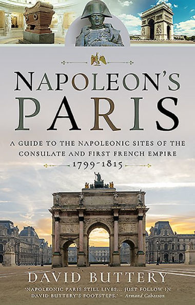 Napoleon's Paris: A Guide to the Napoleonic Sites of Consulate and First French Empire 1799-1815