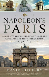 Title: Napoleon's Paris: A Guide to the Napoleonic Sites of the Consulate and First French Empire 1799-1815, Author: David Buttery