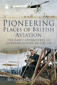 Title: Pioneering Places of British Aviation: The Early Adventures of Powered Flight in the UK, Author: Bruce Hales-Dutton