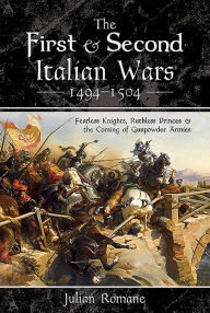 Title: The First and Second Italian Wars 1494-1504: Fearless Knights, Ruthless Princes and the Coming of Gunpowder Armies, Author: Julian Romane