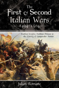 Title: The First & Second Italian Wars, 1494-1504: Fearless Knights, Ruthless Princes & the Coming of Gunpowder Armies, Author: Julian Romane