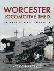 Title: Worcester Locomotive Shed: Engines and Train Workings, Author: Steve Bartlett