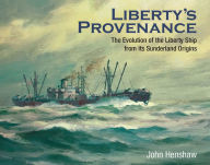 Title: Liberty's Provenance: The Evolution of the Liberty Ship from Its Sunderland Origins, Author: John Henshaw