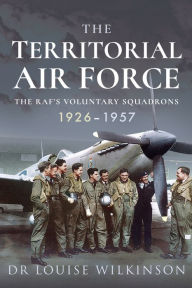 Title: The Territorial Air Force: The RAF's Voluntary Squadrons, 1926-1957, Author: Frances Louise Wilkinson