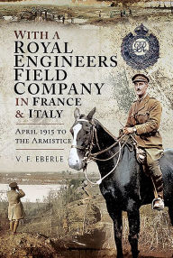 Title: With a Royal Engineers Field Company in France and Italy: April 1915 to the Armistice, Author: V F Eberle