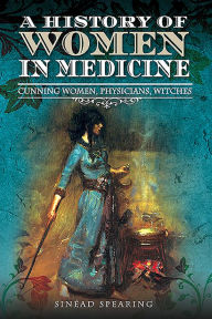 Title: A History of Women in Medicine: Cunning Women, Physicians, Witches, Author: Sinead Spearing