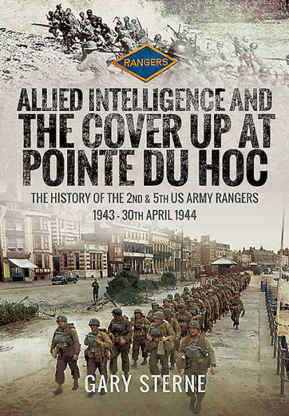 Allied Intelligence and the Cover Up at Pointe Du Hoc: History of 2nd & 5th US Army Rangers, 1943 - 30th April 1944