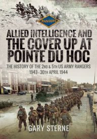 Title: Allied Intelligence and the Cover Up at Pointe Du Hoc: The History of the 2nd & 5th US Army Rangers, 1943-30th April 1944, Author: Gary Sterne