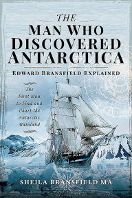 Title: The Man Who Discovered Antarctica: Edward Bransfield Explained - The First Man to Find and Chart the Antarctic Mainland, Author: Sheila Bransfield