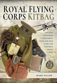Title: Royal Flying Corps Kitbag: Aircrew Uniforms and Equipment from the War Over the Western Front in WWI, Author: Mark Hillier