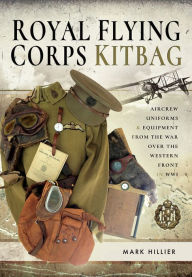 Title: Royal Flying Corps Kitbag: Aircrew Uniforms & Equipment from the War Over the Western Front in WWI, Author: Mark Hillier