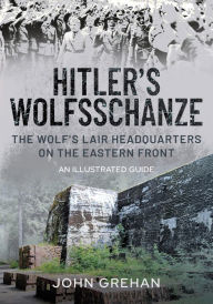 Title: Hitler's Wolfsschanze: The Wolf's Lair Headquarters on the Eastern Front - An Illustrated Guide, Author: John Grehan