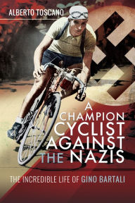 Title: A Champion Cyclist Against the Nazis: The Incredible Life of Gino Bartali, Author: Alberto Toscano