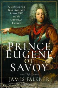 Title: Prince Eugene of Savoy: A Genius for War Against Louis XIV and the Ottoman Empire, Author: James Falkner