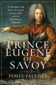 Title: Prince Eugene of Savoy: A Genius for War Against Louis XIV and the Ottoman Empire, Author: James Falkner