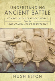 Title: Understanding Ancient Battle: Combat in the Classical World from the Unit Commander's Perspective, Author: Hugh Elton