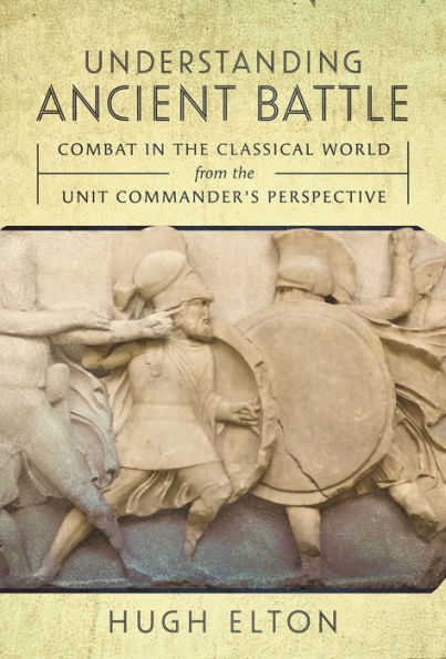 Understanding Ancient Battle: Combat the Classical World from Unit Commander's Perspective