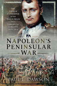 Title: Napoleon's Peninsular War: The French Experience of the War in Spain from Vimeiro to Corunna, 1808-1809, Author: Paul L Dawson