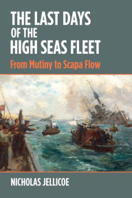 Title: The Last Days of the High Seas Fleet: From Mutiny to Scapa Flow, Author: Nicholas C. Jellicoe