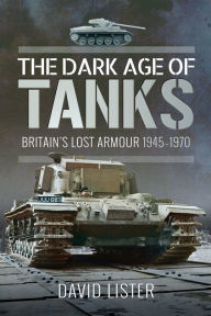 Title: The Dark Age of Tanks: Britain's Lost Armour, 1945-1970, Author: David Lister