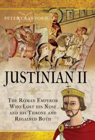 Title: Justinian II: The Roman Emperor Who Lost his Nose and his Throne and Regained Both, Author: Peter Crawford