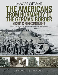 Title: The Americans from Normandy to the German Border: August to Mid-December 1944, Author: Brooke S Blades