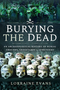 Title: Burying the Dead: An Archaeological History of Burial Grounds, Graveyards and Cemeteries, Author: Lorraine Evans