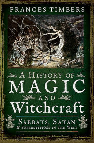 Title: A History of Magic and Witchcraft: Sabbats, Satan and Superstitions in the West, Author: Frances Timbers