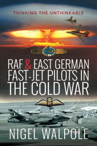 Title: RAF & East German Fast-Jet Pilots in the Cold War: Thinking the Unthinkable, Author: Nigel Walpole