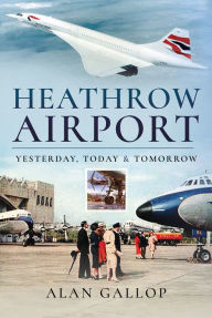 Title: Heathrow Airport: Yesterday, Today & Tomorrow, Author: Alan Gallop