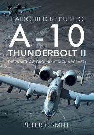 Title: Fairchild Republic A-10 Thunderbolt II: The 'Warthog' Ground Attack Aircraft, Author: Peter C. Smith