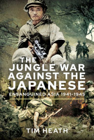 Title: The Jungle War Against the Japanese: Ensanguined Asia, 1941-1945, Author: Tim Heath