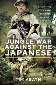 Title: The Jungle War Against the Japanese: From the Veterans Fighting in Asia, 1941-1945, Author: Tim Heath