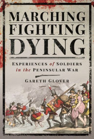 Title: Marching, Fighting, Dying: Experiences of Soldiers in the Peninsular War, Author: Gareth Glover