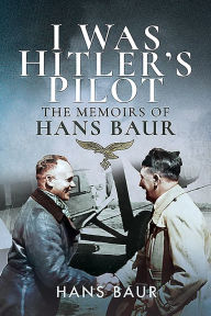 Title: I Was Hitler's Pilot: The Memoirs of Hans Baur, Author: Hans Baur