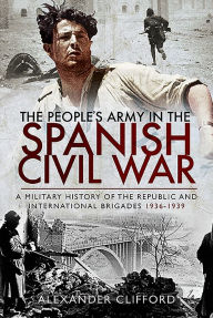 Title: The People's Army in the Spanish Civil War: A Military History of the Republic and International Brigades 1936-1939, Author: Alexander Clifford
