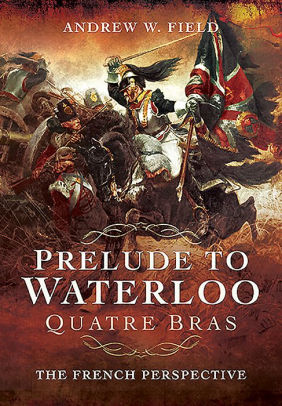 Prelude To Waterloo Quatre Bras The French Perspective By Andrew